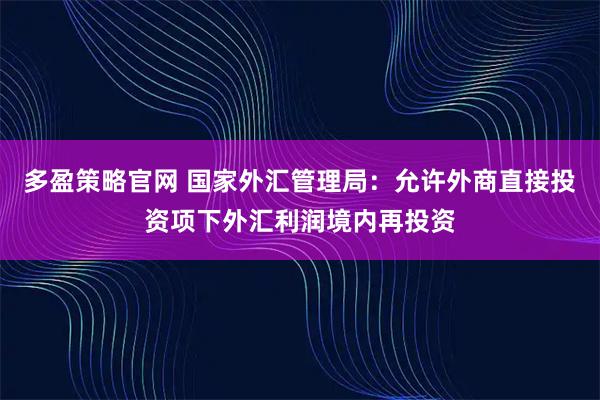 多盈策略官网 国家外汇管理局：允许外商直接投资项下外汇利润境内再投资