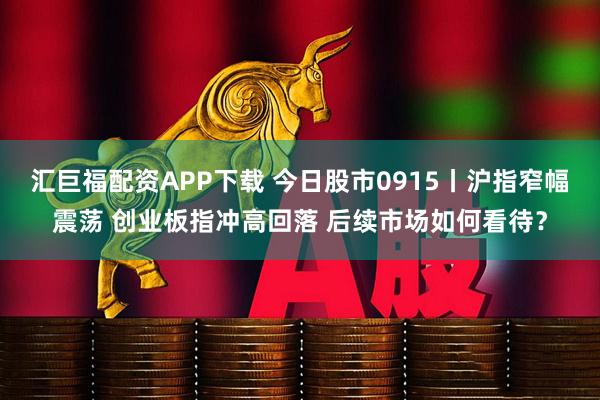 汇巨福配资APP下载 今日股市0915丨沪指窄幅震荡 创业板指冲高回落 后续市场如何看待？