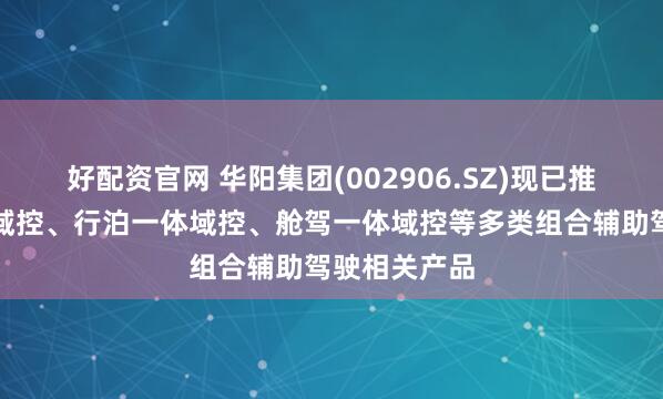 好配资官网 华阳集团(002906.SZ)现已推出舱泊一体域控、行泊一体域控、舱驾一体域控等多类组合辅助驾驶相关产品
