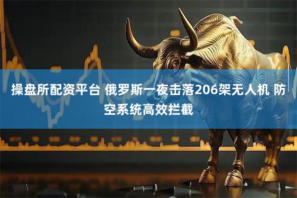 操盘所配资平台 俄罗斯一夜击落206架无人机 防空系统高效拦截
