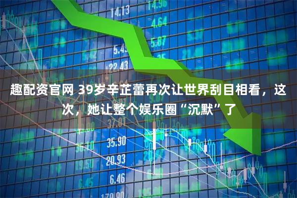 趣配资官网 39岁辛芷蕾再次让世界刮目相看，这次，她让整个娱乐圈“沉默”了