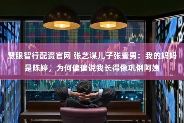 慧眼智行配资官网 张艺谋儿子张壹男：我的妈妈是陈婷，为何偏偏说我长得像巩俐阿姨