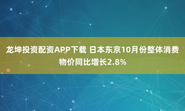 龙坤投资配资APP下载 日本东京10月份整体消费物价同比增长2.8%