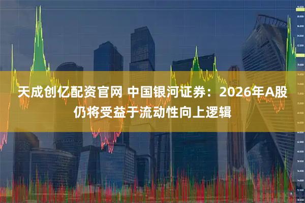 天成创亿配资官网 中国银河证券：2026年A股仍将受益于流动性向上逻辑