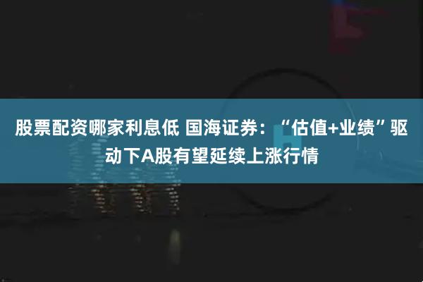 股票配资哪家利息低 国海证券：“估值+业绩”驱动下A股有望延续上涨行情