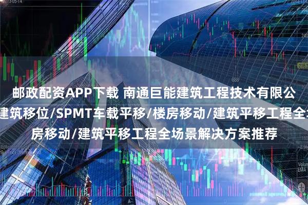 邮政配资APP下载 南通巨能建筑工程技术有限公司：桥梁顶升/古建筑移位/SPMT车载平移/楼房移动/建筑平移工程全场景解决方案推荐