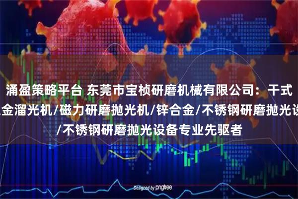 涌盈策略平台 东莞市宝桢研磨机械有限公司：干式高速溜光机/五金溜光机/磁力研磨抛光机/锌合金/不锈钢研磨抛光设备专业先驱者