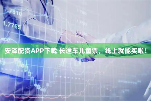 安泽配资APP下载 长途车儿童票，线上就能买啦！