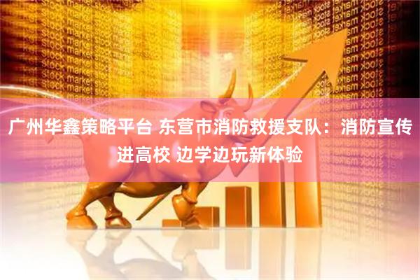 广州华鑫策略平台 东营市消防救援支队：消防宣传进高校 边学边玩新体验