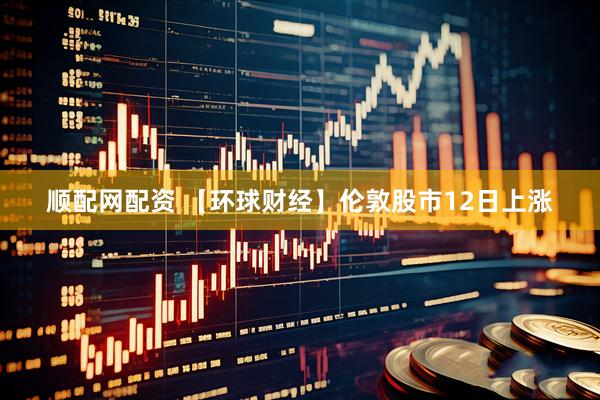 顺配网配资 【环球财经】伦敦股市12日上涨