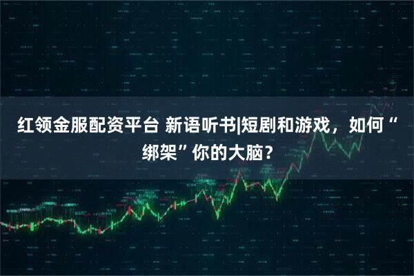 红领金服配资平台 新语听书|短剧和游戏，如何“绑架”你的大脑？