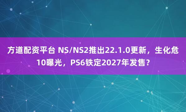 方道配资平台 NS/NS2推出22.1.0更新，生化危10曝光，PS6铁定2027年发售？