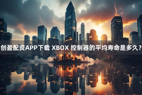 创盈配资APP下载 XBOX 控制器的平均寿命是多久？