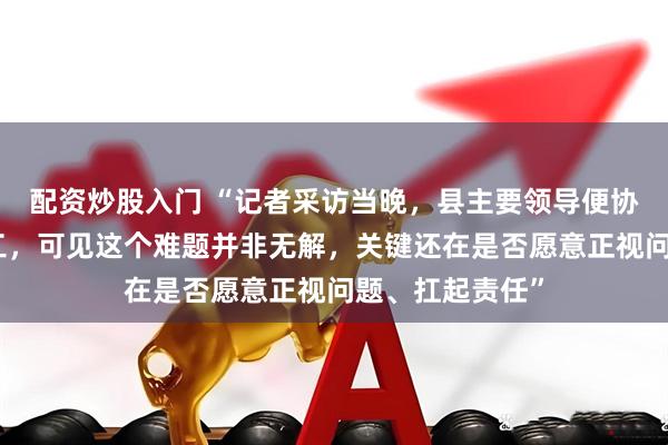 配资炒股入门 “记者采访当晚，县主要领导便协调部署连夜施工，可见这个难题并非无解，关键还在是否愿意正视问题、扛起责任”
