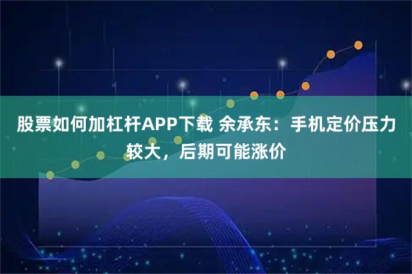 股票如何加杠杆APP下载 余承东：手机定价压力较大，后期可能涨价
