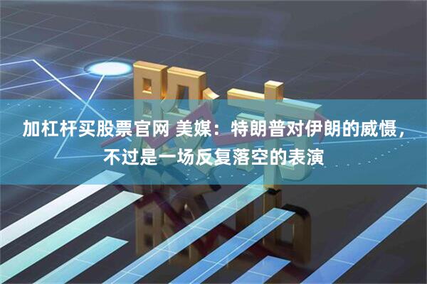 加杠杆买股票官网 美媒：特朗普对伊朗的威慑，不过是一场反复落空的表演