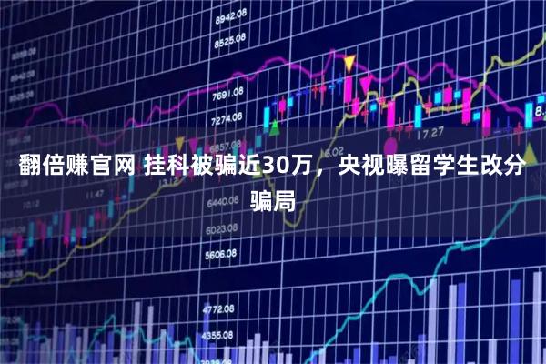 翻倍赚官网 挂科被骗近30万，央视曝留学生改分骗局
