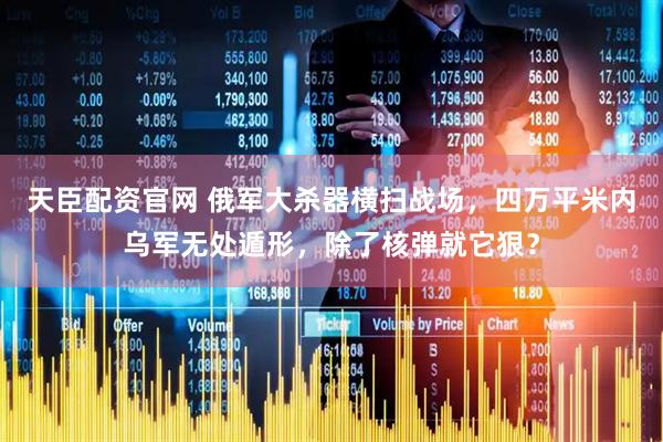 天臣配资官网 俄军大杀器横扫战场，四万平米内乌军无处遁形，除了核弹就它狠？