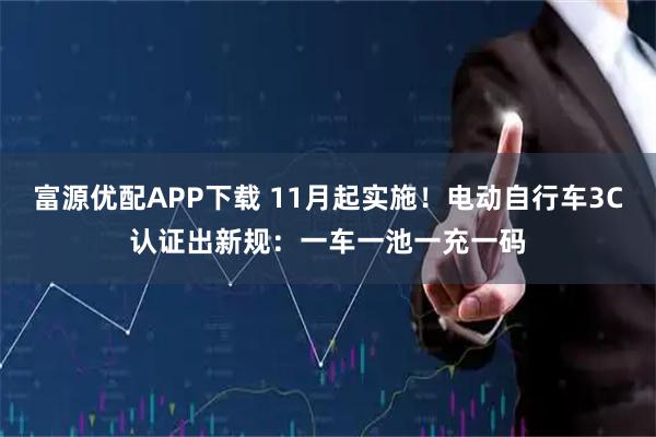 富源优配APP下载 11月起实施！电动自行车3C认证出新规：一车一池一充一码