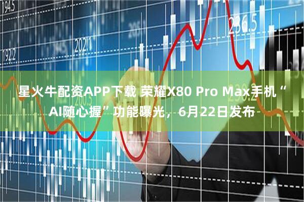 星火牛配资APP下载 荣耀X80 Pro Max手机“AI随心握”功能曝光，6月22日发布
