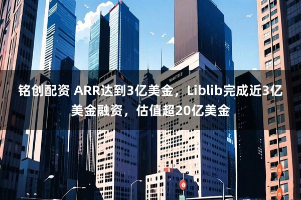 铭创配资 ARR达到3亿美金，Liblib完成近3亿美金融资，估值超20亿美金